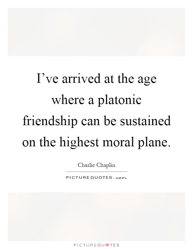 I've arrived at the age where a platonic friendship can be sustained on the highest moral plane Picture Quote #1