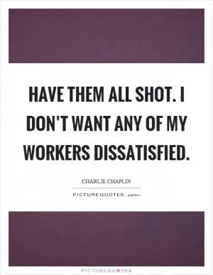 Have them all shot. I don’t want any of my workers dissatisfied Picture Quote #1