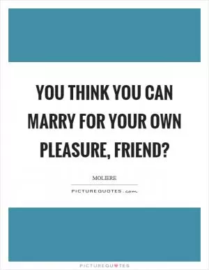 You think you can marry for your own pleasure, friend? Picture Quote #1