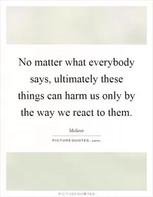 No matter what everybody says, ultimately these things can harm us only by the way we react to them Picture Quote #1