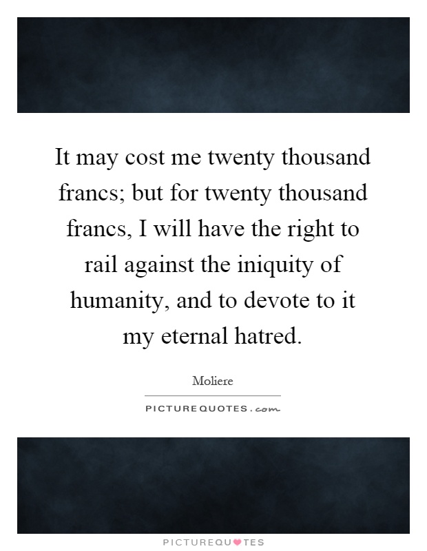 It may cost me twenty thousand francs; but for twenty thousand francs, I will have the right to rail against the iniquity of humanity, and to devote to it my eternal hatred Picture Quote #1