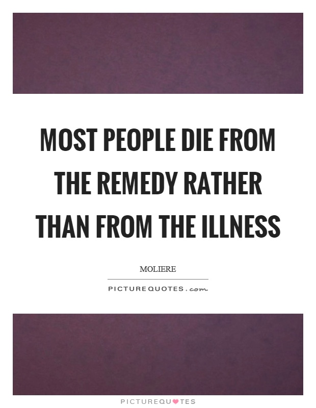 Most people die from the remedy rather than from the illness Picture Quote #1