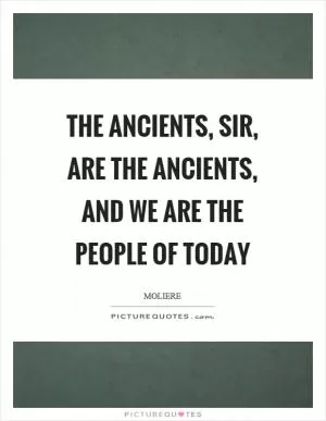 The ancients, sir, are the ancients, and we are the people of today Picture Quote #1
