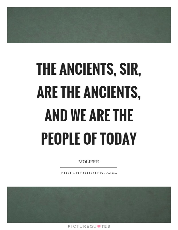 The ancients, sir, are the ancients, and we are the people of today Picture Quote #1