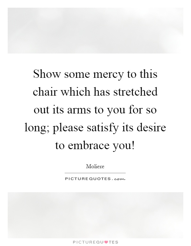 Show some mercy to this chair which has stretched out its arms to you for so long; please satisfy its desire to embrace you! Picture Quote #1