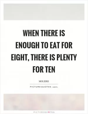 When there is enough to eat for eight, there is plenty for ten Picture Quote #1