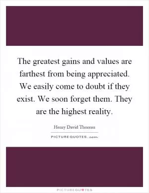The greatest gains and values are farthest from being appreciated. We easily come to doubt if they exist. We soon forget them. They are the highest reality Picture Quote #1