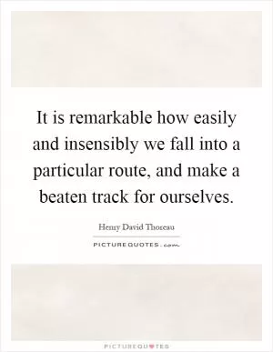 It is remarkable how easily and insensibly we fall into a particular route, and make a beaten track for ourselves Picture Quote #1