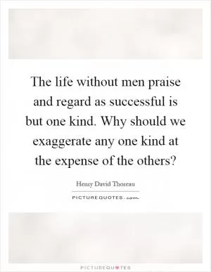 The life without men praise and regard as successful is but one kind. Why should we exaggerate any one kind at the expense of the others? Picture Quote #1