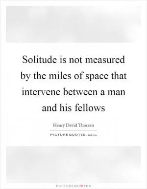 Solitude is not measured by the miles of space that intervene between a man and his fellows Picture Quote #1