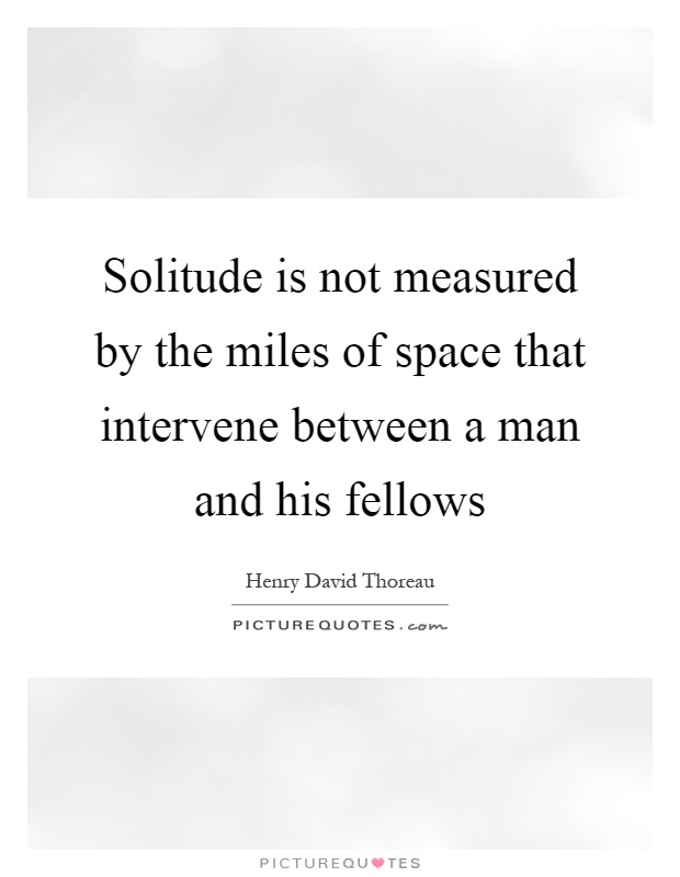 Solitude is not measured by the miles of space that intervene between a man and his fellows Picture Quote #1