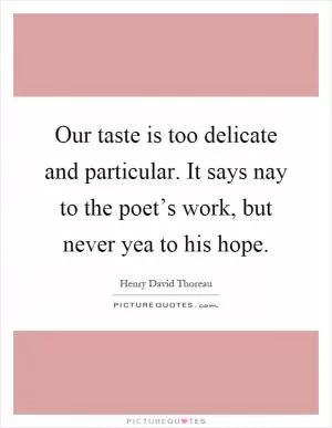 Our taste is too delicate and particular. It says nay to the poet’s work, but never yea to his hope Picture Quote #1