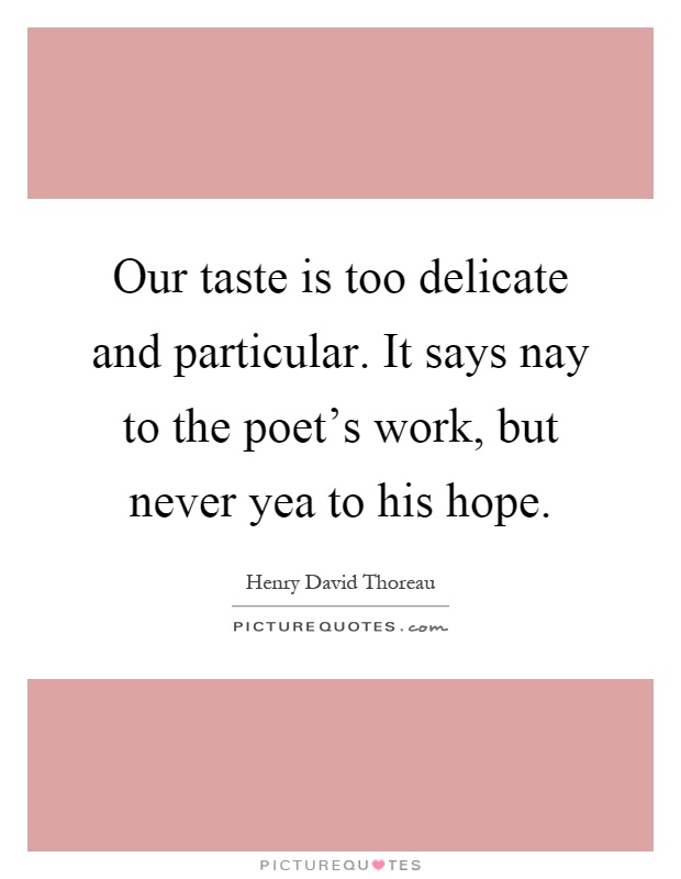 Our taste is too delicate and particular. It says nay to the poet's work, but never yea to his hope Picture Quote #1