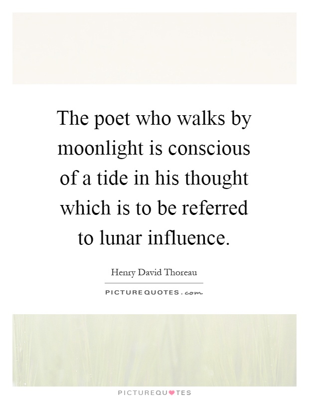 The poet who walks by moonlight is conscious of a tide in his thought which is to be referred to lunar influence Picture Quote #1