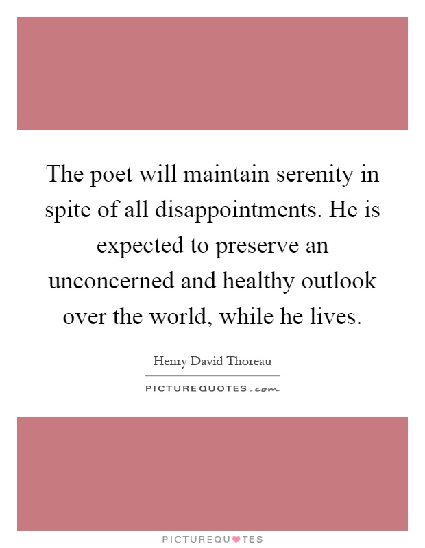 The poet will maintain serenity in spite of all disappointments. He is expected to preserve an unconcerned and healthy outlook over the world, while he lives Picture Quote #1