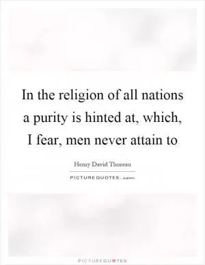 In the religion of all nations a purity is hinted at, which, I fear, men never attain to Picture Quote #1