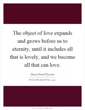 The object of love expands and grows before us to eternity, until it includes all that is lovely, and we become all that can love Picture Quote #1
