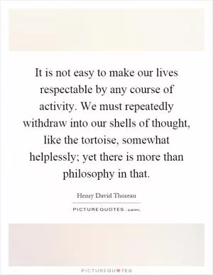 It is not easy to make our lives respectable by any course of activity. We must repeatedly withdraw into our shells of thought, like the tortoise, somewhat helplessly; yet there is more than philosophy in that Picture Quote #1