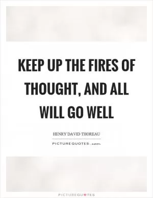 Keep up the fires of thought, and all will go well Picture Quote #1
