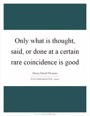 Only what is thought, said, or done at a certain rare coincidence is good Picture Quote #1