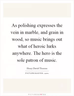 As polishing expresses the vein in marble, and grain in wood, so music brings out what of heroic lurks anywhere. The hero is the sole patron of music Picture Quote #1