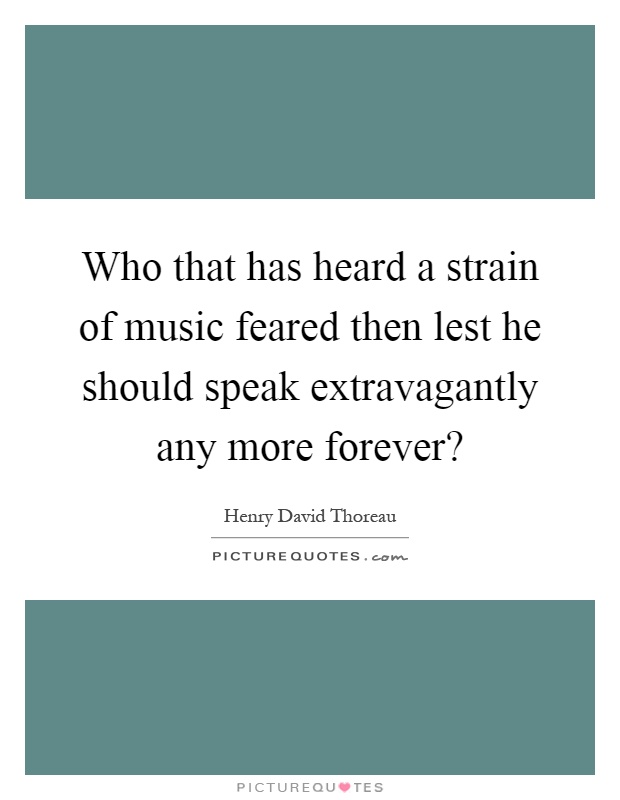 Who that has heard a strain of music feared then lest he should speak extravagantly any more forever? Picture Quote #1