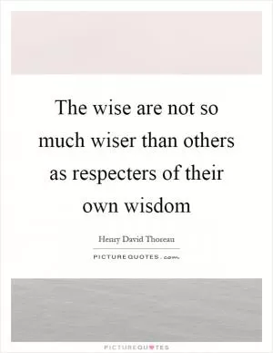 The wise are not so much wiser than others as respecters of their own wisdom Picture Quote #1