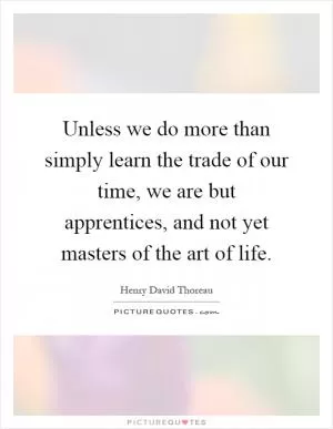 Unless we do more than simply learn the trade of our time, we are but apprentices, and not yet masters of the art of life Picture Quote #1
