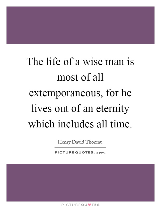 The life of a wise man is most of all extemporaneous, for he lives out of an eternity which includes all time Picture Quote #1
