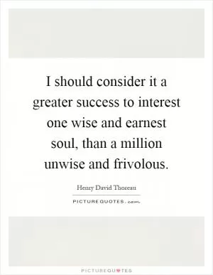 I should consider it a greater success to interest one wise and earnest soul, than a million unwise and frivolous Picture Quote #1