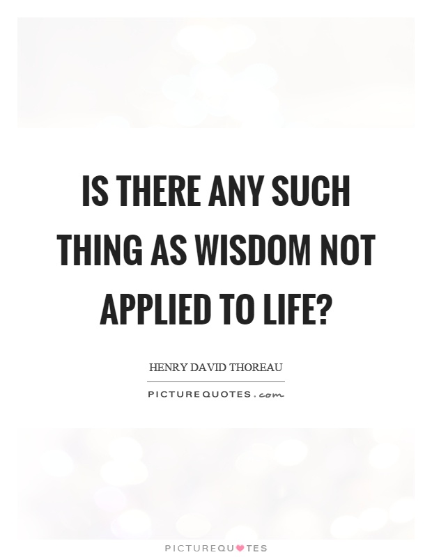 Is there any such thing as wisdom not applied to life? Picture Quote #1