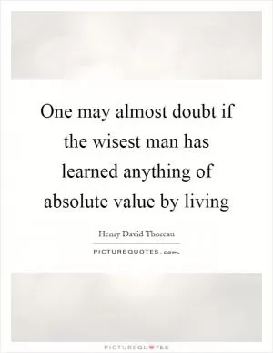 One may almost doubt if the wisest man has learned anything of absolute value by living Picture Quote #1