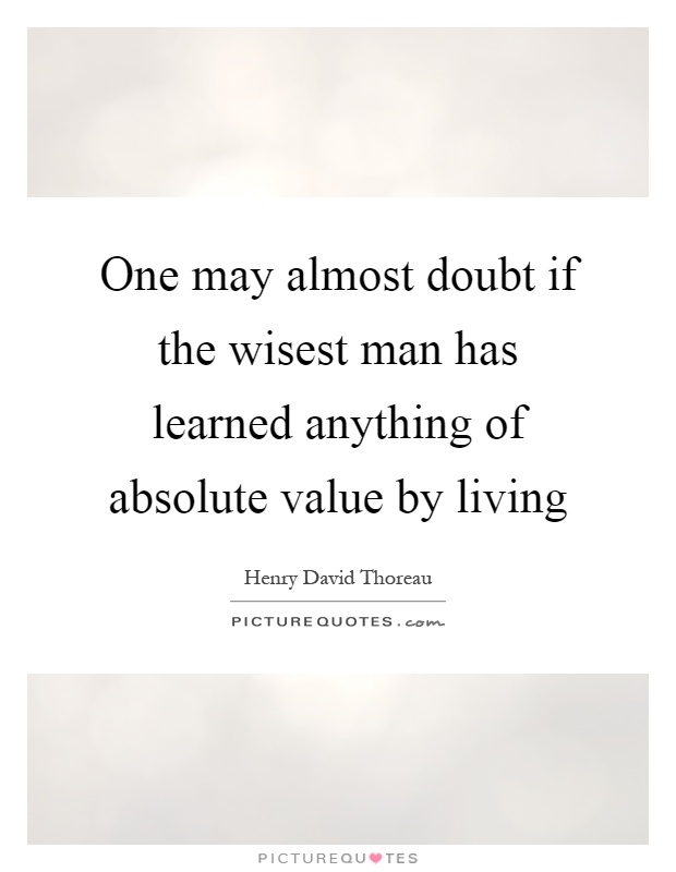 One may almost doubt if the wisest man has learned anything of absolute value by living Picture Quote #1