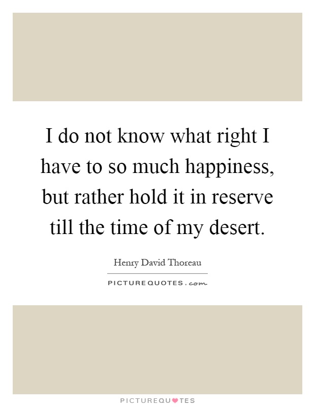 I do not know what right I have to so much happiness, but rather hold it in reserve till the time of my desert Picture Quote #1