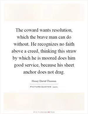The coward wants resolution, which the brave man can do without. He recognizes no faith above a creed, thinking this straw by which he is moored does him good service, because his sheet anchor does not drag Picture Quote #1