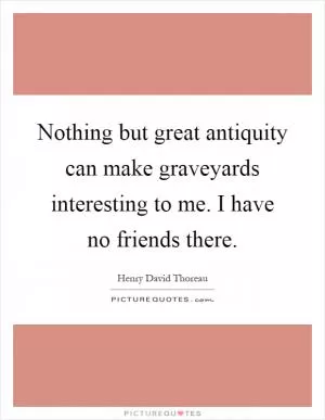 Nothing but great antiquity can make graveyards interesting to me. I have no friends there Picture Quote #1