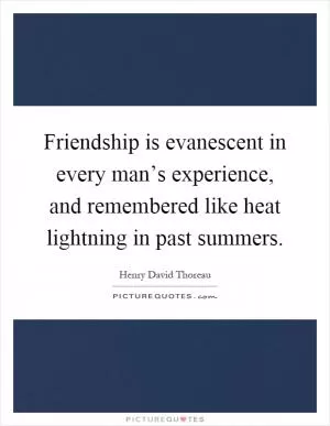 Friendship is evanescent in every man’s experience, and remembered like heat lightning in past summers Picture Quote #1