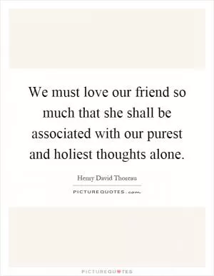 We must love our friend so much that she shall be associated with our purest and holiest thoughts alone Picture Quote #1
