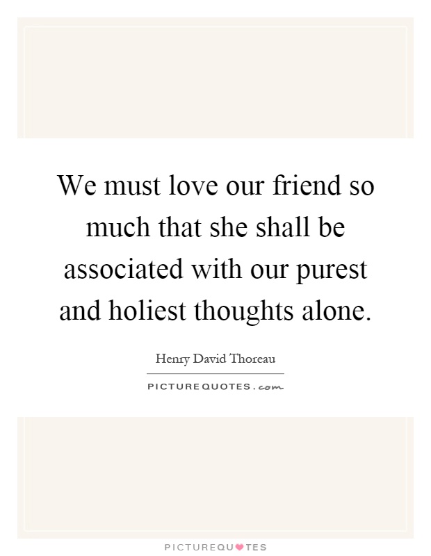 We must love our friend so much that she shall be associated with our purest and holiest thoughts alone Picture Quote #1