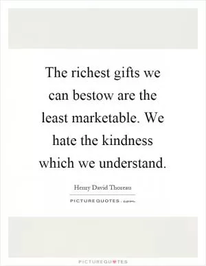 The richest gifts we can bestow are the least marketable. We hate the kindness which we understand Picture Quote #1