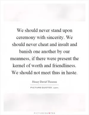 We should never stand upon ceremony with sincerity. We should never cheat and insult and banish one another by our meanness, if there were present the kernel of worth and friendliness. We should not meet thus in haste Picture Quote #1