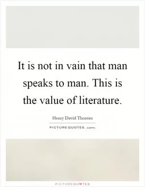 It is not in vain that man speaks to man. This is the value of literature Picture Quote #1