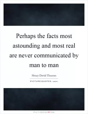 Perhaps the facts most astounding and most real are never communicated by man to man Picture Quote #1