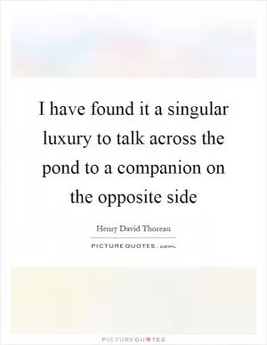 I have found it a singular luxury to talk across the pond to a companion on the opposite side Picture Quote #1