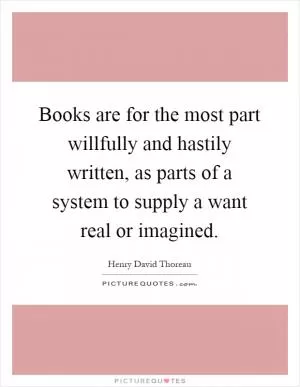 Books are for the most part willfully and hastily written, as parts of a system to supply a want real or imagined Picture Quote #1