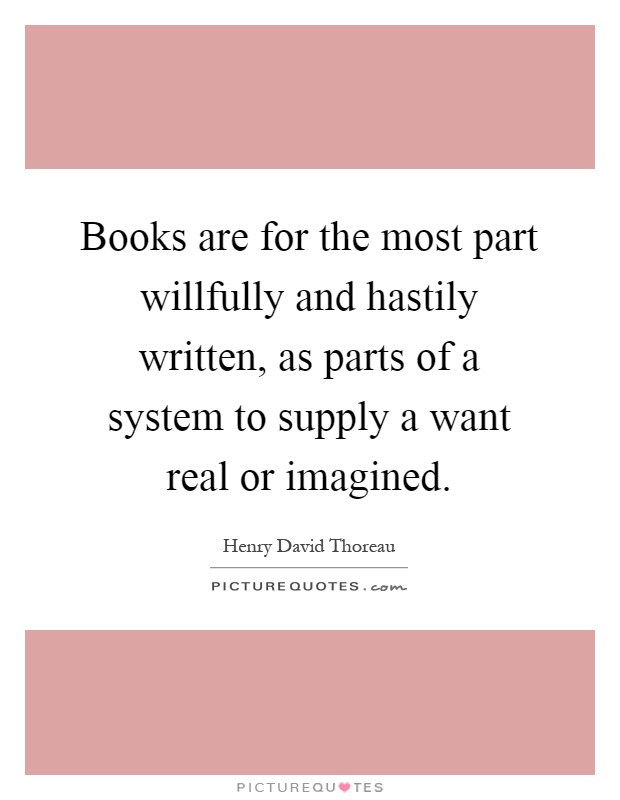 Books are for the most part willfully and hastily written, as parts of a system to supply a want real or imagined Picture Quote #1