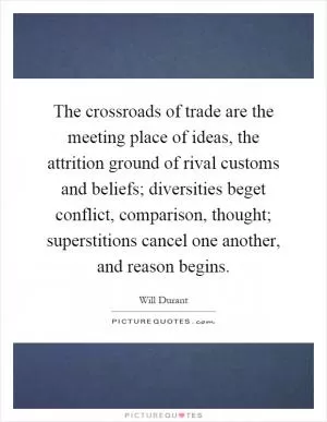 The crossroads of trade are the meeting place of ideas, the attrition ground of rival customs and beliefs; diversities beget conflict, comparison, thought; superstitions cancel one another, and reason begins Picture Quote #1