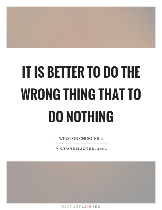 It is better to do the wrong thing that to do nothing Picture Quote #1