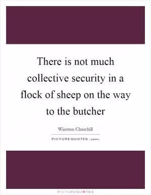 There is not much collective security in a flock of sheep on the way to the butcher Picture Quote #1
