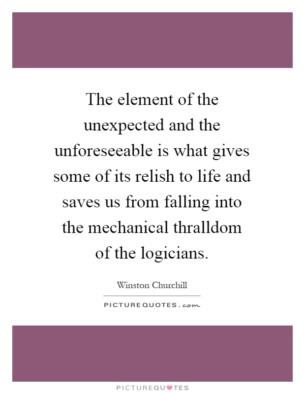 The element of the unexpected and the unforeseeable is what gives some of its relish to life and saves us from falling into the mechanical thralldom of the logicians Picture Quote #1